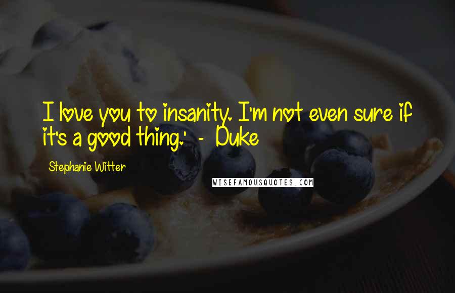 Stephanie Witter quotes: I love you to insanity. I'm not even sure if it's a good thing.' - Duke