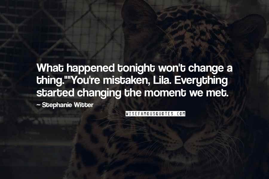 Stephanie Witter quotes: What happened tonight won't change a thing.""You're mistaken, Lila. Everything started changing the moment we met.