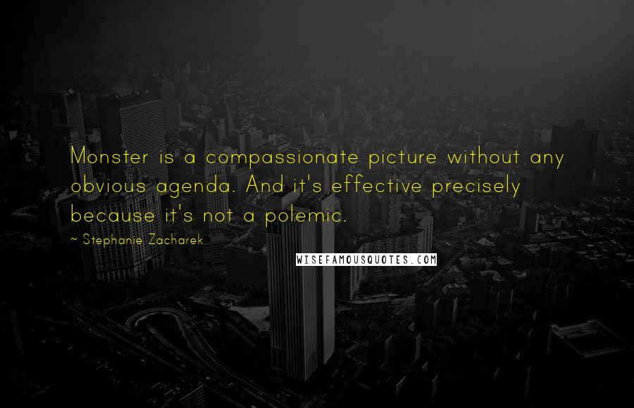 Stephanie Zacharek quotes: Monster is a compassionate picture without any obvious agenda. And it's effective precisely because it's not a polemic. Stephanie Zacharek quotes: Monster is a compassionate picture without any obvious agenda. And it's effective precisely because it's not a polemic.