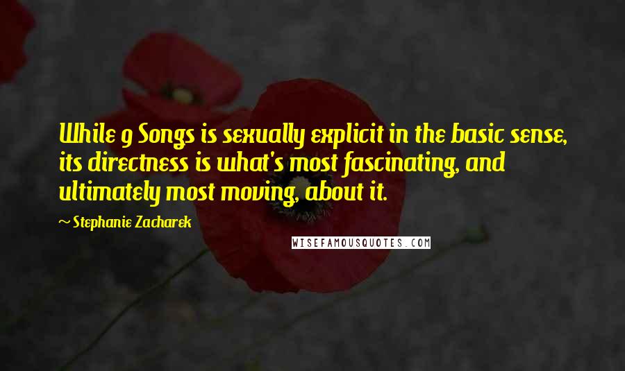 Stephanie Zacharek quotes: While 9 Songs is sexually explicit in the basic sense, its directness is what's most fascinating, and ultimately most moving, about it.