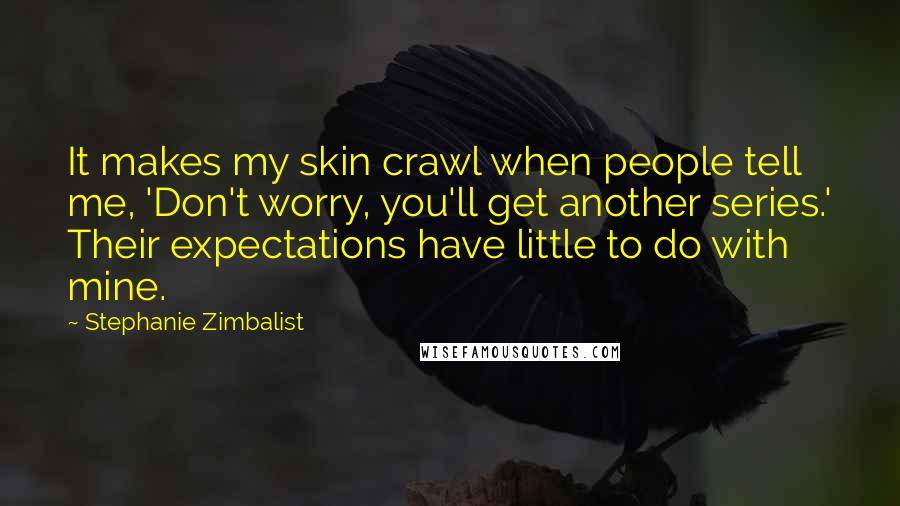 Stephanie Zimbalist quotes: It makes my skin crawl when people tell me, 'Don't worry, you'll get another series.' Their expectations have little to do with mine.