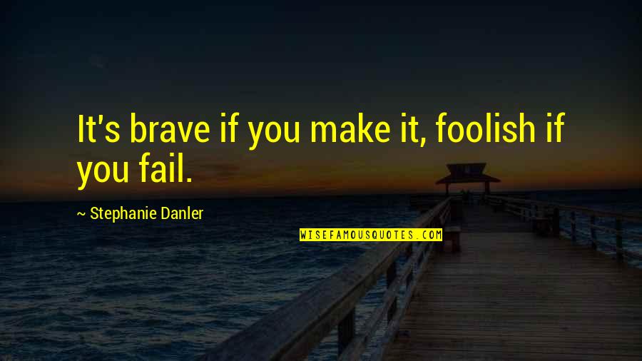 Stephanie's Quotes By Stephanie Danler: It's brave if you make it, foolish if