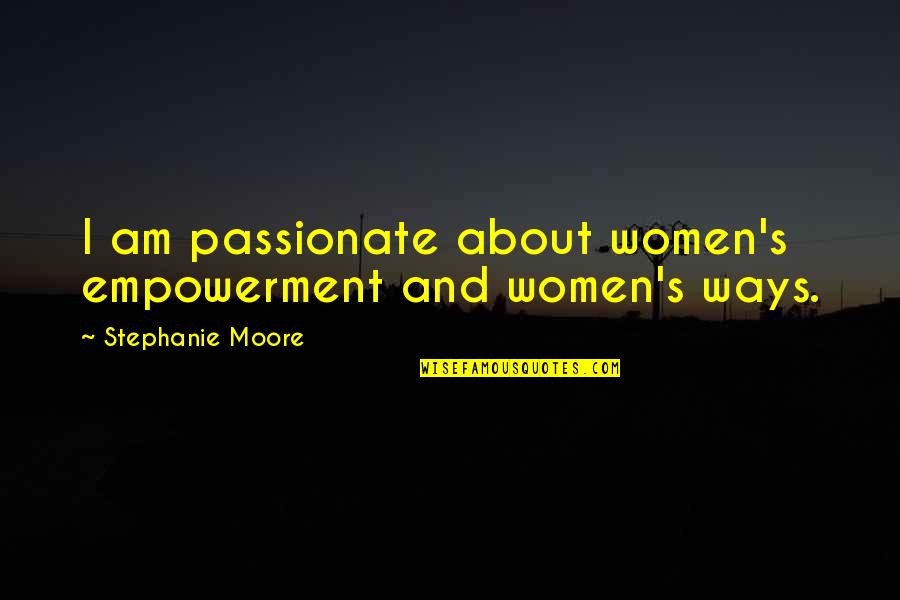 Stephanie's Quotes By Stephanie Moore: I am passionate about women's empowerment and women's