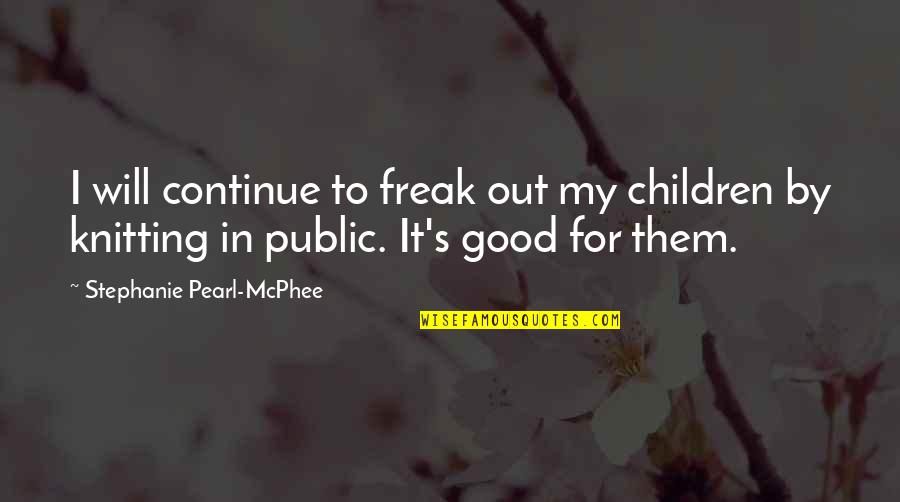 Stephanie's Quotes By Stephanie Pearl-McPhee: I will continue to freak out my children Stephanie's Quotes By Stephanie Pearl-McPhee: I will continue to freak out my children