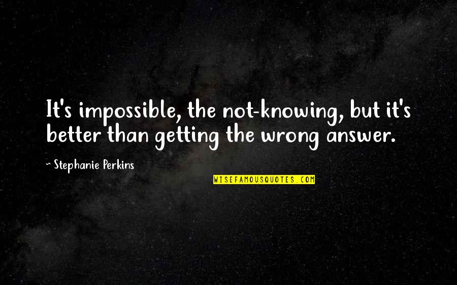 Stephanie's Quotes By Stephanie Perkins: It's impossible, the not-knowing, but it's better than