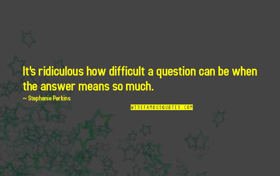 Stephanie's Quotes By Stephanie Perkins: It's ridiculous how difficult a question can be Stephanie's Quotes By Stephanie Perkins: It's ridiculous how difficult a question can be