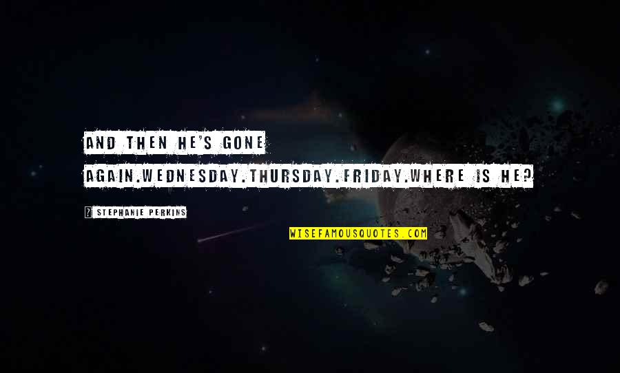 Stephanie's Quotes By Stephanie Perkins: And then he's gone again.Wednesday.Thursday.Friday.Where is he?