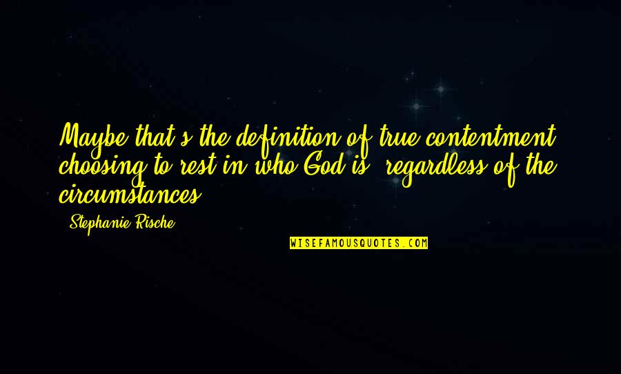 Stephanie's Quotes By Stephanie Rische: Maybe that's the definition of true contentment: choosing Stephanie's Quotes By Stephanie Rische: Maybe that's the definition of true contentment: choosing