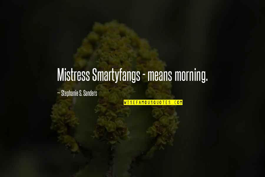 Stephanie's Quotes By Stephanie S. Sanders: Mistress Smartyfangs - means morning.