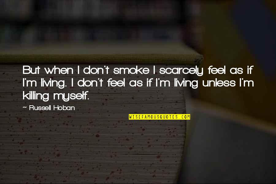 Stephanovich Quotes By Russell Hoban: But when I don't smoke I scarcely feel