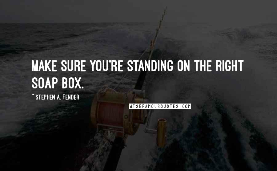 Stephen A. Fender quotes: Make sure you're standing on the right soap box.