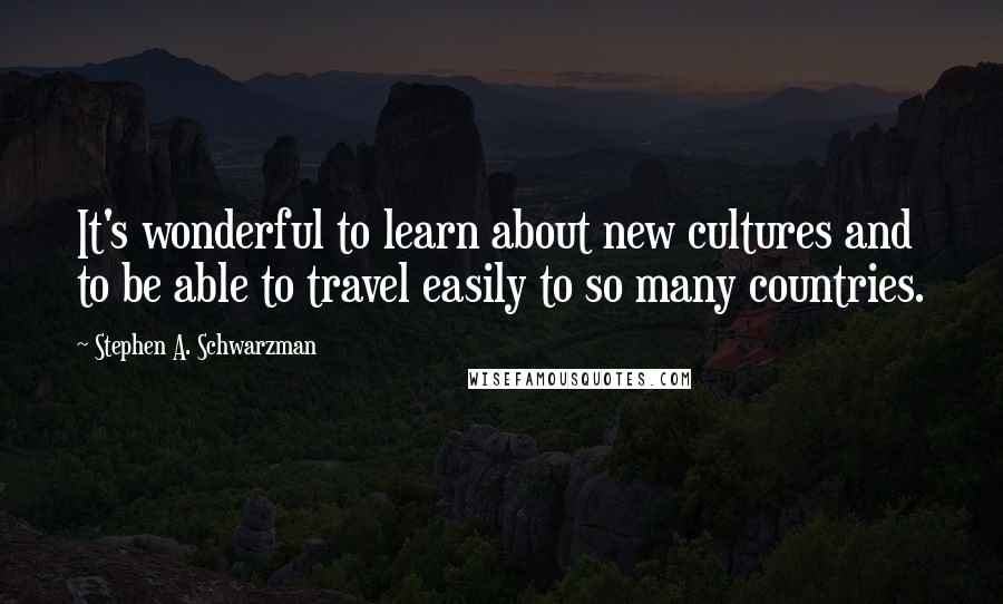 Stephen A. Schwarzman quotes: It's wonderful to learn about new cultures and to be able to travel easily to so many countries.