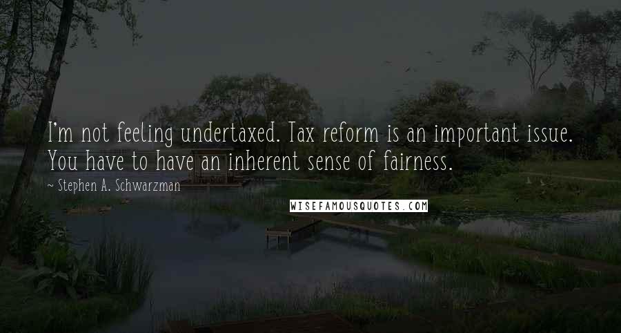 Stephen A. Schwarzman quotes: I'm not feeling undertaxed. Tax reform is an important issue. You have to have an inherent sense of fairness.