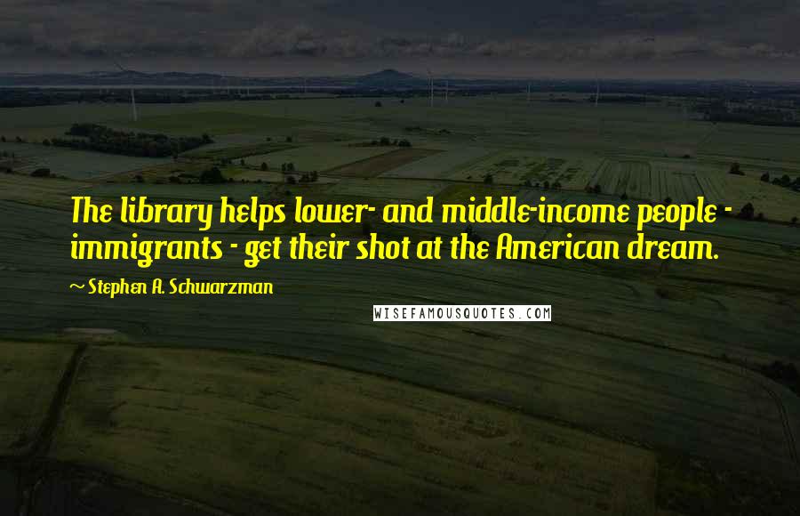 Stephen A. Schwarzman quotes: The library helps lower- and middle-income people - immigrants - get their shot at the American dream.