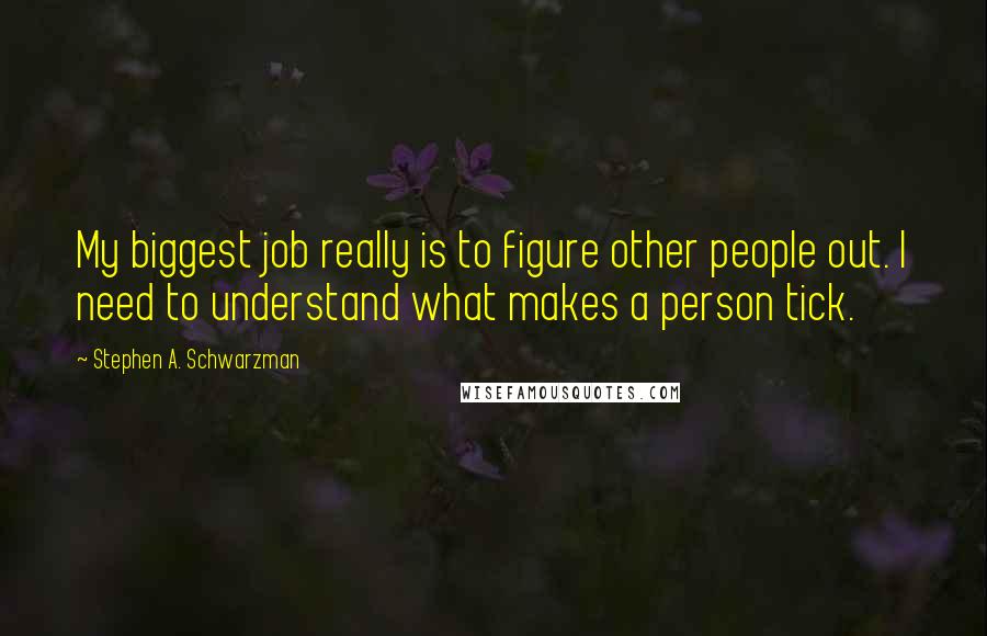 Stephen A. Schwarzman quotes: My biggest job really is to figure other people out. I need to understand what makes a person tick.