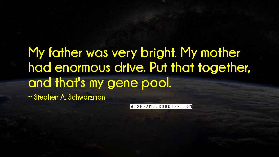 Stephen A. Schwarzman quotes: My father was very bright. My mother had enormous drive. Put that together, and that's my gene pool.