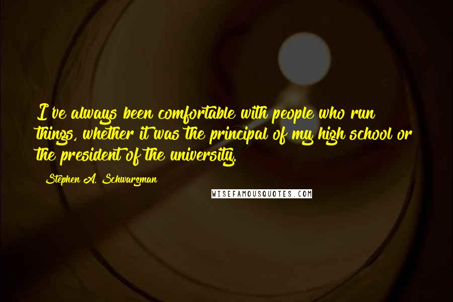 Stephen A. Schwarzman quotes: I've always been comfortable with people who run things, whether it was the principal of my high school or the president of the university.