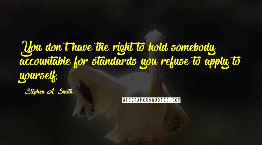 Stephen A. Smith quotes: You don't have the right to hold somebody accountable for standards you refuse to apply to yourself. Stephen A. Smith quotes: You don't have the right to hold somebody accountable for standards you refuse to apply to yourself.