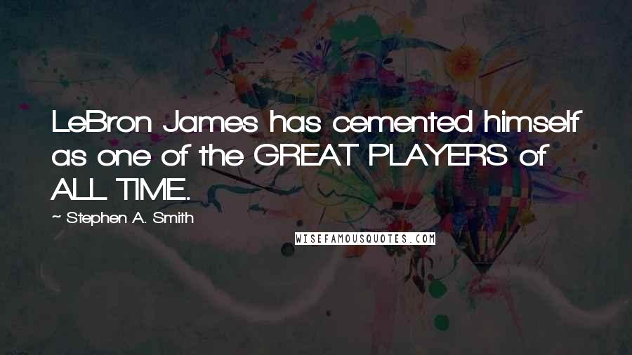 Stephen A. Smith quotes: LeBron James has cemented himself as one of the GREAT PLAYERS of ALL TIME.