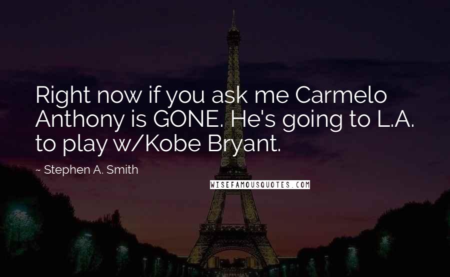 Stephen A. Smith quotes: Right now if you ask me Carmelo Anthony is GONE. He's going to L.A. to play w/Kobe Bryant.