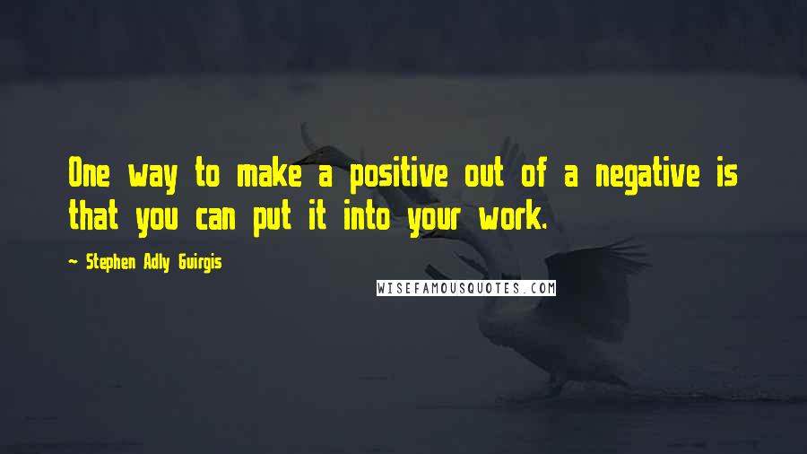 Stephen Adly Guirgis quotes: One way to make a positive out of a negative is that you can put it into your work.