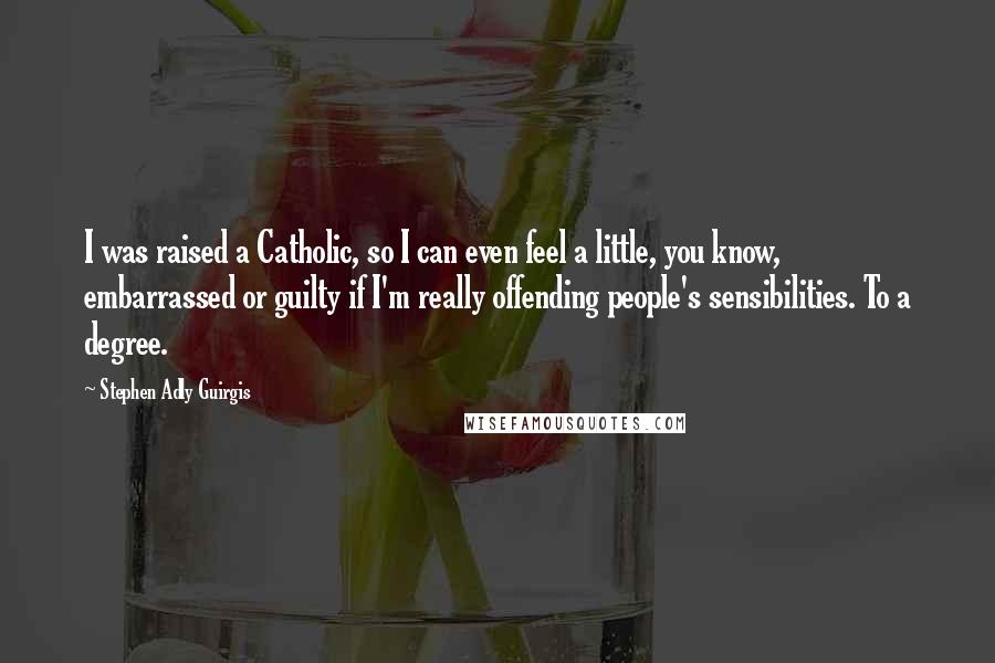 Stephen Adly Guirgis quotes: I was raised a Catholic, so I can even feel a little, you know, embarrassed or guilty if I'm really offending people's sensibilities. To a degree.