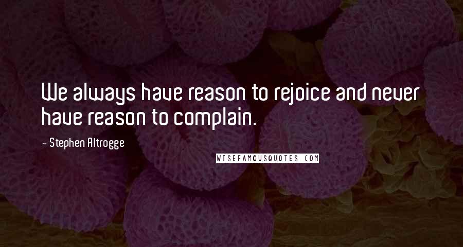 Stephen Altrogge quotes: We always have reason to rejoice and never have reason to complain.