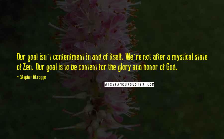 Stephen Altrogge quotes: Our goal isn't contentment in and of itself. We're not after a mystical state of Zen. Our goal is to be content for the glory and honor of God.