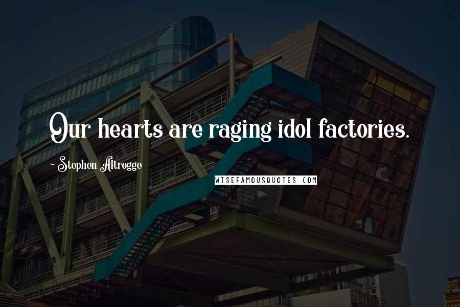 Stephen Altrogge quotes: Our hearts are raging idol factories.