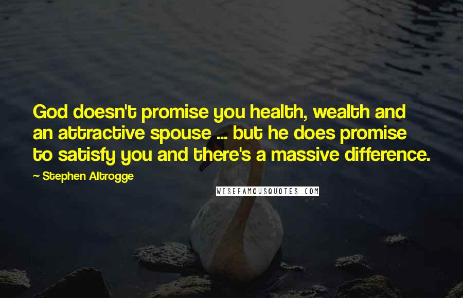 Stephen Altrogge quotes: God doesn't promise you health, wealth and an attractive spouse ... but he does promise to satisfy you and there's a massive difference.