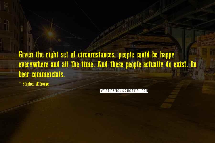 Stephen Altrogge quotes: Given the right set of circumstances, people could be happy everywhere and all the time. And these people actually do exist. In beer commercials.