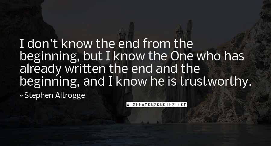 Stephen Altrogge quotes: I don't know the end from the beginning, but I know the One who has already written the end and the beginning, and I know he is trustworthy.