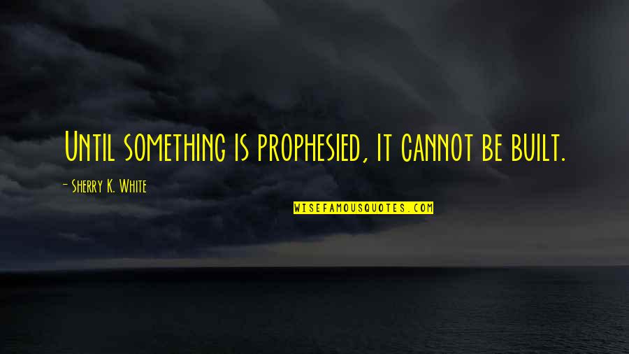 Stephen Alvarez Quotes By Sherry K. White: Until something is prophesied, it cannot be built.