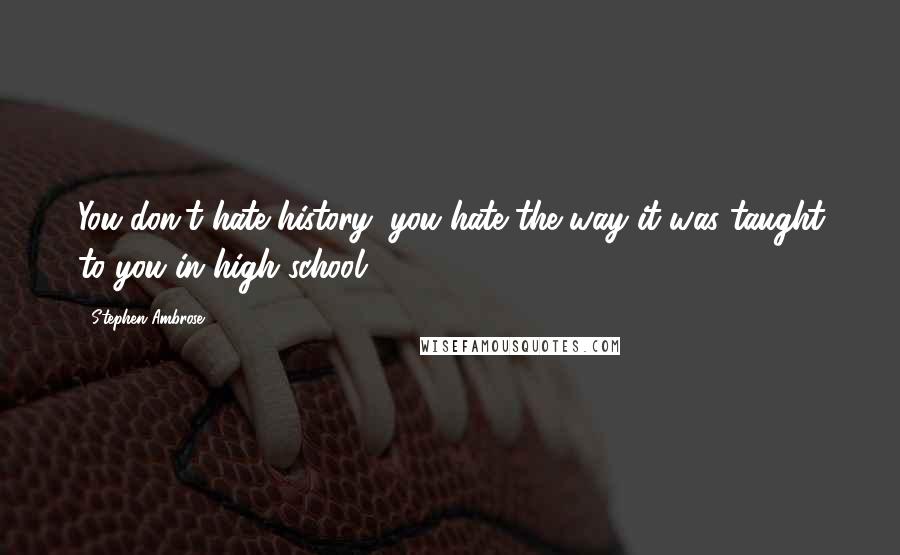 Stephen Ambrose quotes: You don't hate history, you hate the way it was taught to you in high school.