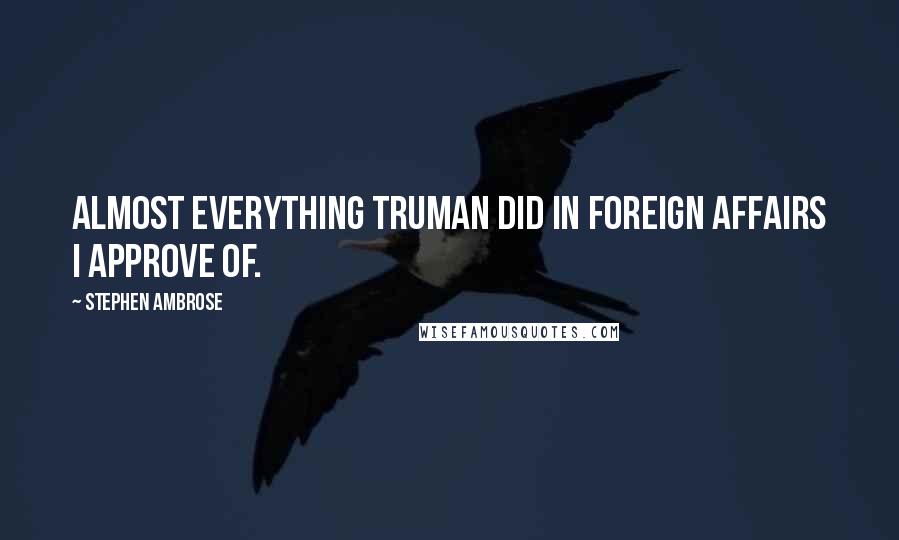 Stephen Ambrose quotes: Almost everything Truman did in foreign affairs I approve of.