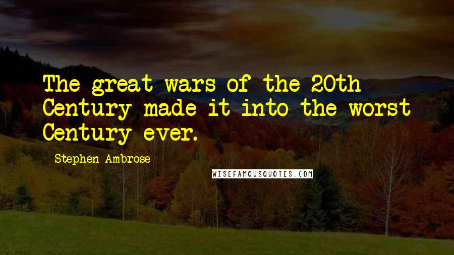 Stephen Ambrose quotes: The great wars of the 20th Century made it into the worst Century ever.