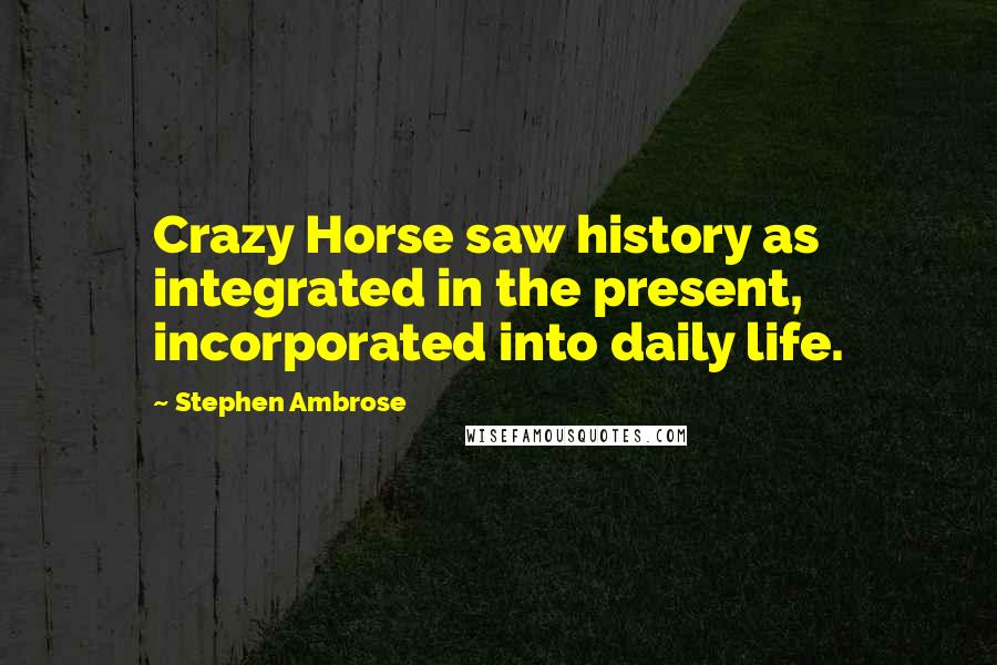 Stephen Ambrose quotes: Crazy Horse saw history as integrated in the present, incorporated into daily life.