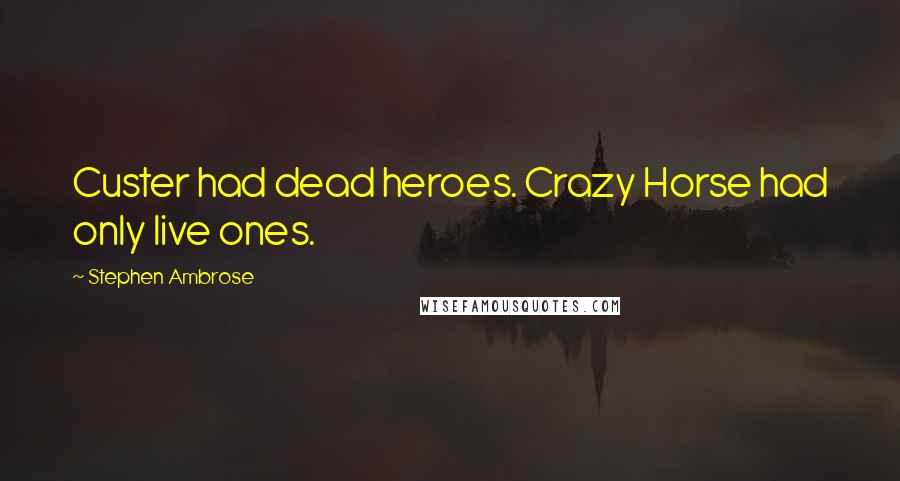 Stephen Ambrose quotes: Custer had dead heroes. Crazy Horse had only live ones.