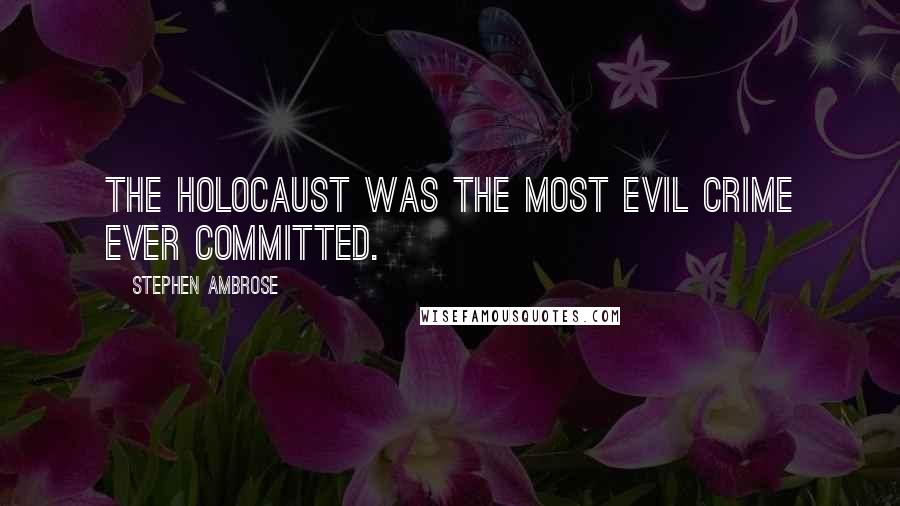 Stephen Ambrose quotes: The Holocaust was the most evil crime ever committed.