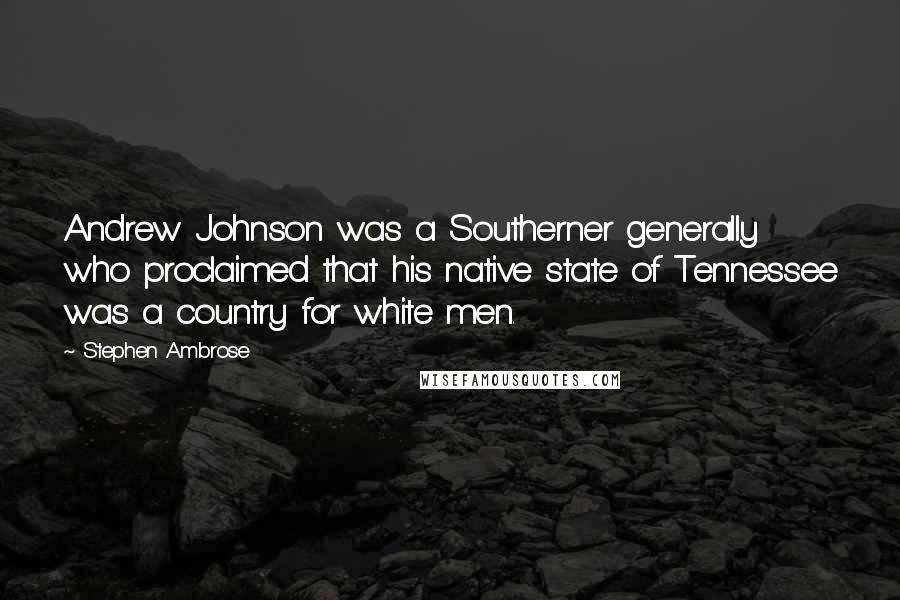 Stephen Ambrose quotes: Andrew Johnson was a Southerner generally who proclaimed that his native state of Tennessee was a country for white men.