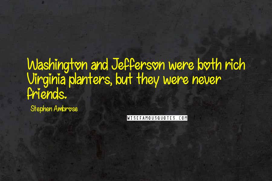 Stephen Ambrose quotes: Washington and Jefferson were both rich Virginia planters, but they were never friends.