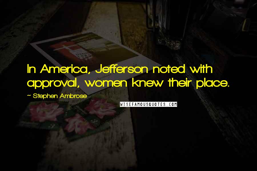 Stephen Ambrose quotes: In America, Jefferson noted with approval, women knew their place.