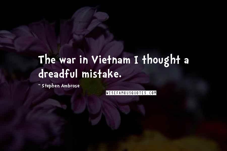 Stephen Ambrose quotes: The war in Vietnam I thought a dreadful mistake.