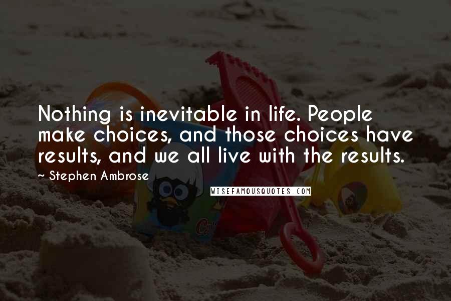Stephen Ambrose quotes: Nothing is inevitable in life. People make choices, and those choices have results, and we all live with the results.