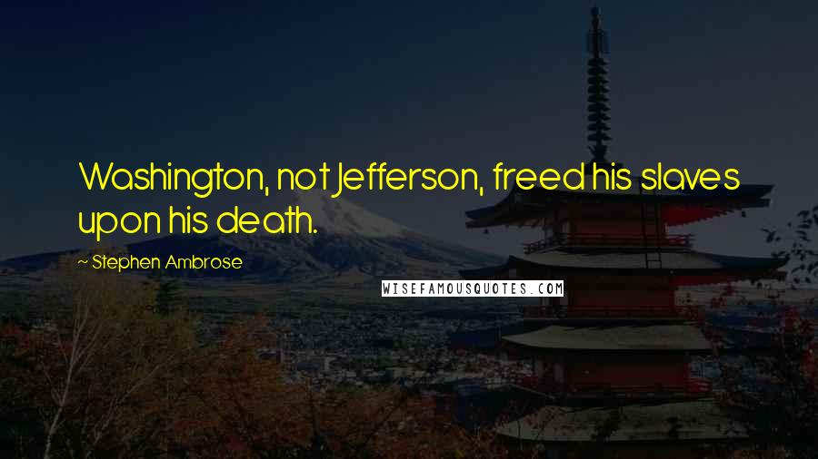 Stephen Ambrose quotes: Washington, not Jefferson, freed his slaves upon his death.