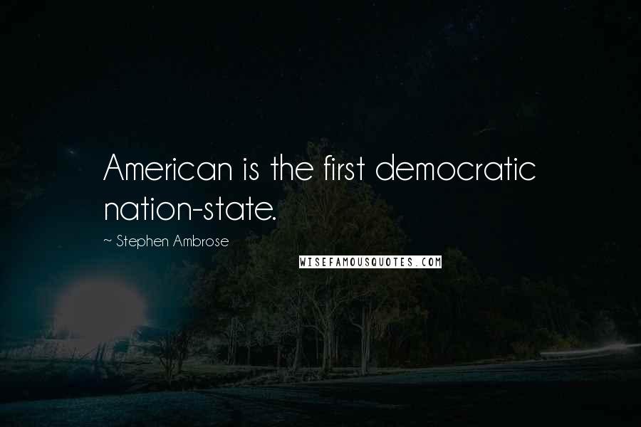 Stephen Ambrose quotes: American is the first democratic nation-state.