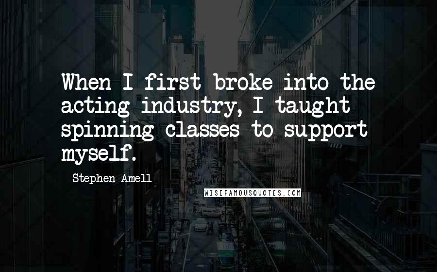 Stephen Amell quotes: When I first broke into the acting industry, I taught spinning classes to support myself.