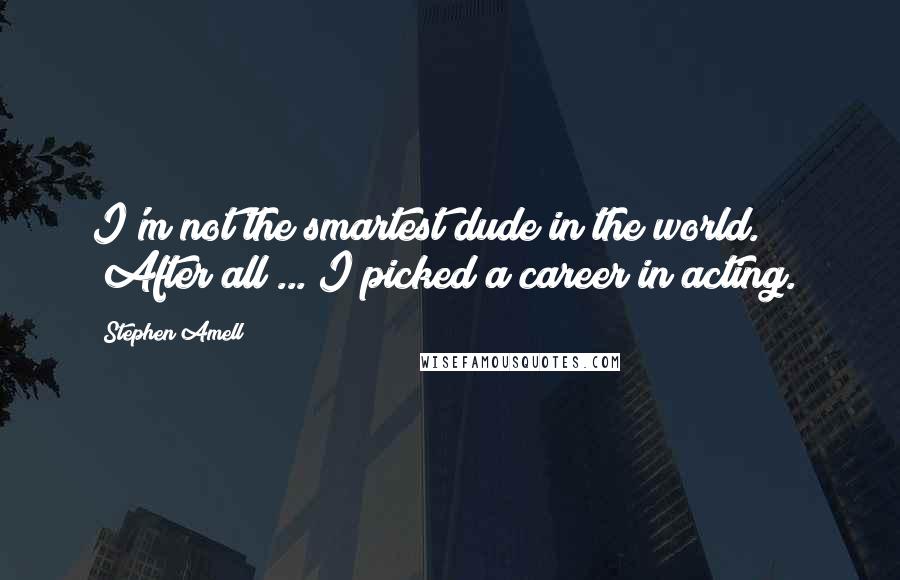 Stephen Amell quotes: I'm not the smartest dude in the world. (After all ... I picked a career in acting.)