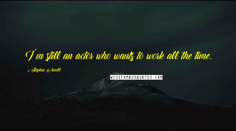 Stephen Amell quotes: I'm still an actor who wants to work all the time.