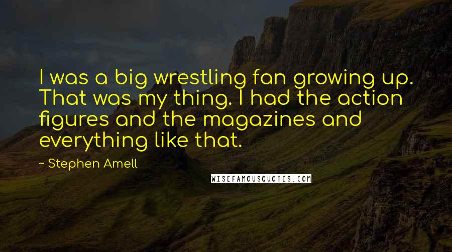 Stephen Amell quotes: I was a big wrestling fan growing up. That was my thing. I had the action figures and the magazines and everything like that. Stephen Amell quotes: I was a big wrestling fan growing up. That was my thing. I had the action figures and the magazines and everything like that.
